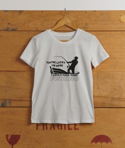 You're lucky I'm here, I could have gone fishing T-SHIRT